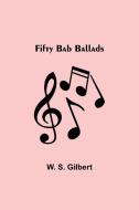 Fifty Bab Ballads di W. S. Gilbert edito da Alpha Editions