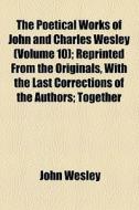 The Poetical Works Of John And Charles Wesley (volume 10); Reprinted From The Originals, With The Last Corrections Of The Authors Together With The Po di John Wesley edito da General Books Llc