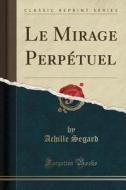 Le Mirage Perp'tuel (Classic Reprint) di Achille Segard edito da Forgotten Books