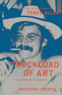 Truckload of Art: The Life and Work of Terry Allen--An Authorized Biography di Brendan Greaves edito da HACHETTE BOOKS