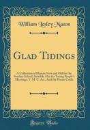 Glad Tidings: A Collection of Hymns New and Old for the Sunday-School, Suitable Also for Young People's Meetings, Y. M. C. An., and di William Lesley Mason edito da Forgotten Books
