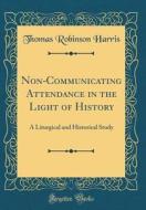 Non-Communicating Attendance in the Light of History: A Liturgical and Historical Study (Classic Reprint) di Thomas Robinson Harris edito da Forgotten Books