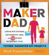 Maker Dad: Lunch Box Guitars, Antigravity Jars, and 22 Other Incredibly Cool Father-Daughter DIY Projects di Mark Frauenfelder edito da NEW HARVEST