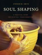 Soul Shaping: A Practical Guide for Spiritual Transformation di Stephen W. Smith edito da DAVID C COOK