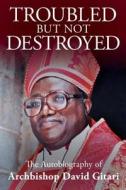 Troubled But Not Destroyed: Autobiography of Dr. David M. Gitari di David Mukuba Gitari edito da Isaac Publishing, Inc.