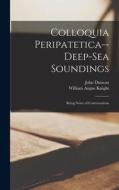 Colloquia Peripatetica-- Deep-Sea Soundings: Being Notes of Conversations di William Angus Knight, John Duncan edito da LEGARE STREET PR