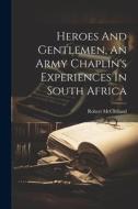 Heroes And Gentlemen, An Army Chaplin's Experiences In South Africa di Robert McClelland edito da LEGARE STREET PR