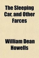 The Sleeping Car, And Other Farces di William Dean Howells edito da General Books