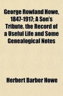 George Rowland Howe, 1847-1917; A Son's di Herbert Barber Howe edito da General Books