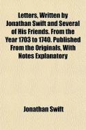 Letters, Written By Jonathan Swift And Several Of His Friends. From The Year 1703 To 1740. Published From The Originals, With Notes Explanatory di Jonathan Swift edito da General Books Llc