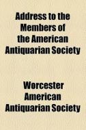 Address To The Members Of The American A di Worcester American Antiquarian Society edito da General Books