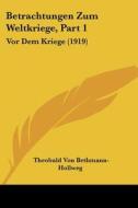 Betrachtungen Zum Weltkriege, Part 1: VOR Dem Kriege (1919) di Theobald Von Bethmann-Hollweg edito da Kessinger Publishing