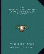 The Spiritual Canticle of the Soul and the Bridegroom of Christ di St John of the Cross edito da Kessinger Publishing