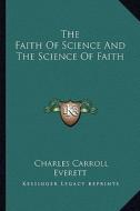 The Faith of Science and the Science of Faith di Charles Carroll Everett edito da Kessinger Publishing