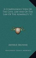 A Compendious View of the Civil Law and of the Law of the Admiralty V1 di Arthur Browne edito da Kessinger Publishing