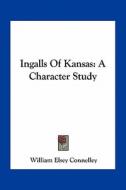 Ingalls of Kansas: A Character Study di William Elsey Connelley edito da Kessinger Publishing