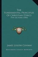 The Fundamental Principles of Christian Ethics: Five Lectures (1896) di James Joseph Conway edito da Kessinger Publishing