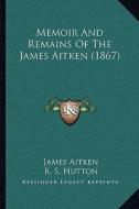 Memoir and Remains of the James Aitken (1867) di James Aitken edito da Kessinger Publishing