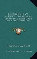 Epigraphie V1: Ou Recueil Des Inscriptions Du Departement Du Nord Ou Du Diocese de Cambrai (1903) di Theodore Leuridan edito da Kessinger Publishing