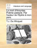 La Mort D'amyntas. Poeme Pastoral. Par L'auteur De L'epitre A Mon Pere. di T J Du Wicquet edito da Gale Ecco, Print Editions