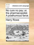 No Cure No Pay; Or, The Pharmacopolist. A Posthumous Farce di Harry Rowe edito da Gale Ecco, Print Editions