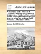 A Dissertation On The Influence Of Opinions On Language And Of Language On Opinions, ... Together With An Enquiry Into The Advantages And Practicabili di Johann David Michaelis edito da Gale Ecco, Print Editions