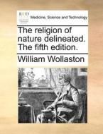The Religion Of Nature Delineated. The Fifth Edition. di William Wollaston edito da Gale Ecco, Print Editions
