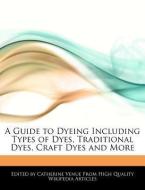 A Guide to Dyeing Including Types of Dyes, Traditional Dyes, Craft Dyes and More di Catherine Venue edito da WEBSTER S DIGITAL SERV S