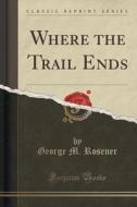 Where The Trail Ends (classic Reprint) di George M Rosener edito da Forgotten Books