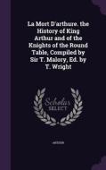 La Mort D'arthure. The History Of King Arthur And Of The Knights Of The Round Table, Compiled By Sir T. Malory, Ed. By T. Wright di Arthur edito da Palala Press