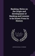 Banking. Notes On The Origin And Development Of Banking And Lessons To Be Drawn From Its History di Arthur Dougall Cochrane edito da Palala Press