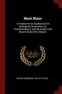 Mont Blanc: A Treatise on Its Geodesical and Geological Constitution; Its Transformations; And the Ancient and Recent St di Eugene-Emmanuel Viollet-Le-Duc edito da CHIZINE PUBN