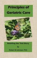 Principles of Geriatric Care: Retelling the Told Story di Robert M. Johnson Phd edito da Createspace
