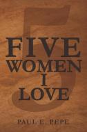 Five Women I Love di Paul E. Pepe edito da Xlibris
