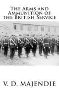 The Arms and Ammunition of the British Service di Maj V. D. Majendie R. a. edito da Createspace