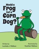 Would a Frog Eat a Corn Dog? di Lucinda J. Wallace edito da Createspace