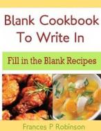 Blank Cookbook to Write in: Fill in the Blank Recipes di Frances P. Robinson edito da Createspace