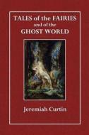 Tales of the Fairies and of the Ghost World: Collected from Oral Tradition in South-West Munster di Jeremiah Curtin edito da Createspace