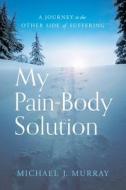 My Pain-Body Solution: A Journey to the Other Side of Suffering di Michael J. Murray edito da RIVER GROVE BOOKS