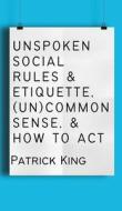 Unspoken Social Rules & Etiquette, (Un)common Sense, & How to Act di Patrick King edito da PKCS Media, Inc.