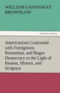 Americanism Contrasted with Foreignism, Romanism, and Bogus Democracy in the Light of Reason, History, and Scripture, In di William Gannaway Brownlow edito da TREDITION CLASSICS