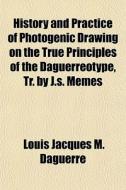 History And Practice Of Photogenic Drawing On The True Principles Of The Daguerreotype, Tr. By J.s. Memes di Louis Jacques Daguerre edito da General Books Llc