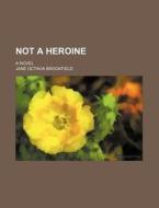 Not A Heroine; A Novel di Jane Octavia Brookfield edito da General Books Llc