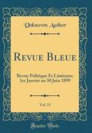 Revue Bleue, Vol. 11: Revue Politique Et Litteraire; 1er Janvier Au 30 Juin 1899 (Classic Reprint) di Unknown Author edito da Forgotten Books
