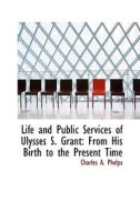Life And Public Services Of Ulysses S. Grant di Charles A Phelps edito da Bibliolife