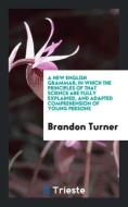 A New English Grammar; In which the Principles of that Science are Fully Explained, and Adapted Comprehension of Young P di Brandon Turner edito da Trieste Publishing