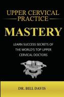Upper Cervical Practice Mastery: Learn Success Secrets of the Worlds Top Upper Cervical Doctors di Bill Davis edito da LIGHTNING SOURCE INC