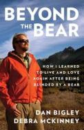 Beyond the Bear: How I Learned to Live and Love Again After Being Blinded by a Bear di Dan Bigley, Debra McKinney edito da Lyons Press