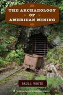 The Archaeology of American Mining di Paul J. White edito da UNIV PR OF FLORIDA