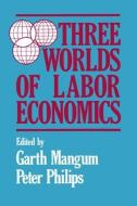 Three Worlds of Labour Economics di Garth L. Mangum, P. Philips edito da ROUTLEDGE